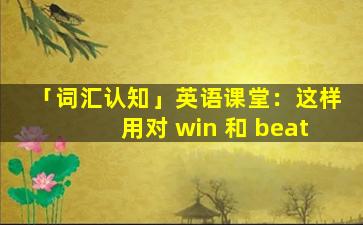 「词汇认知」英语课堂：这样用对 win 和 beat